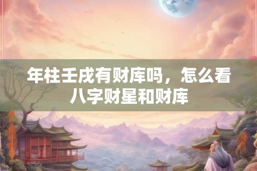 年柱壬戌有财库吗，怎么看八字财星和财库