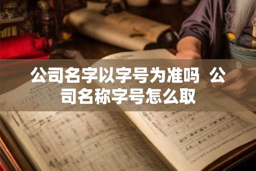 公司名字以字号为准吗  公司名称字号怎么取