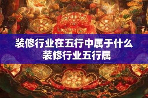 装修行业在五行中属于什么  装修行业五行属