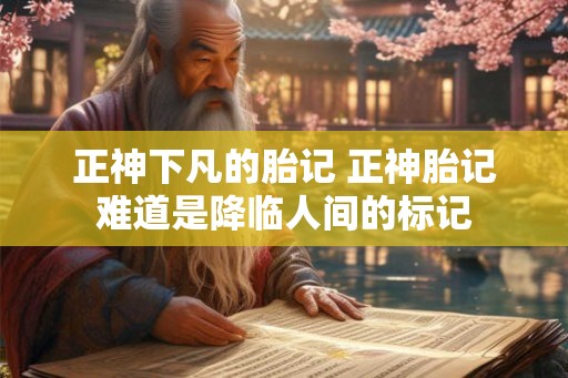 正神下凡的胎记 正神胎记难道是降临人间的标记