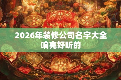 2026年装修公司名字大全响亮好听的
