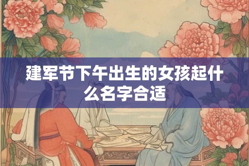 建军节下午出生的女孩起什么名字合适 建军节下午出生的女孩起什么名字合适