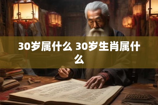 30岁属什么 30岁生肖属什么 30岁属什么 30岁生肖属什么