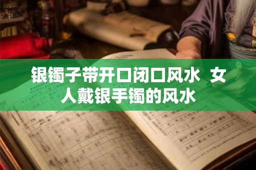 银镯子带开口闭口风水  女人戴银手镯的风水