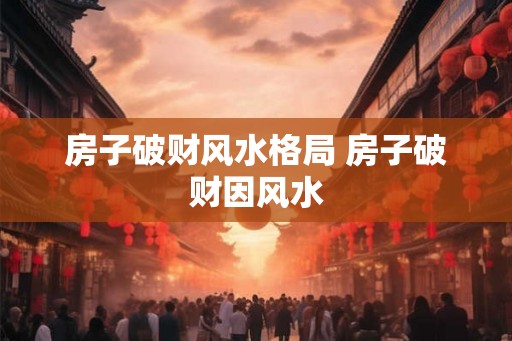 房子破财风水格局 房子破财因风水