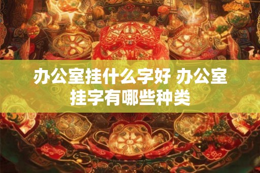 办公室挂什么字好 办公室挂字有哪些种类