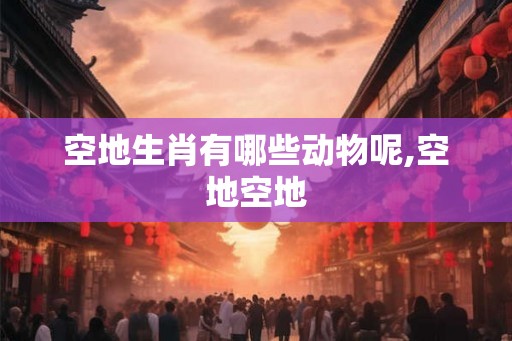 空地生肖有哪些动物呢,空地空地