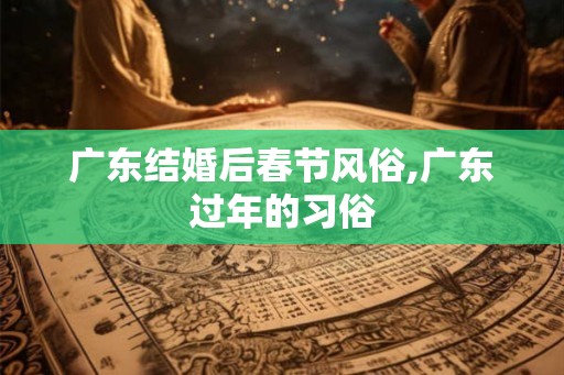 广东结婚后春节风俗,广东过年的习俗