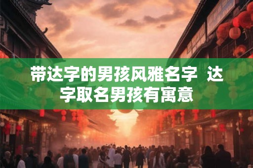 带达字的男孩风雅名字 达字取名男孩有寓意 带达字的男孩风雅名字 达字取名男孩有寓意