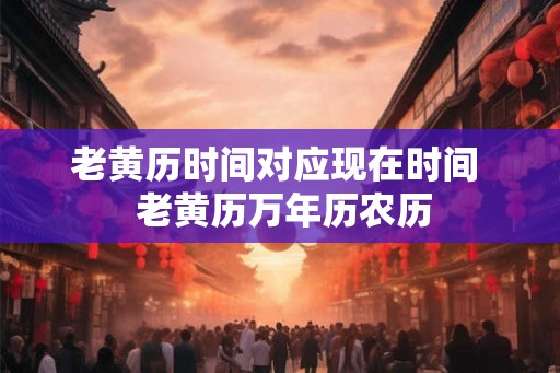 老黄历时间对应现在时间  老黄历万年历农历