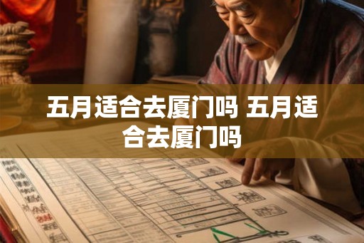 五月适合去厦门吗 五月适合去厦门吗