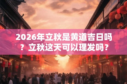 2026年立秋是黄道吉日吗？立秋这天可以理发吗？