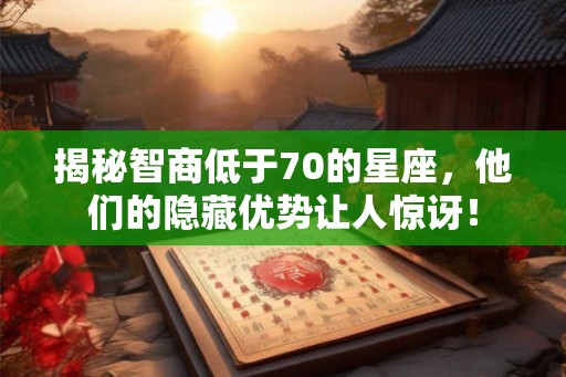 揭秘智商低于70的星座，他们的隐藏优势让人惊讶！