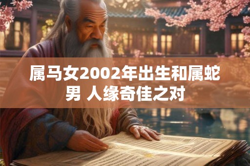 属马女2002年出生和属蛇男 人缘奇佳之对