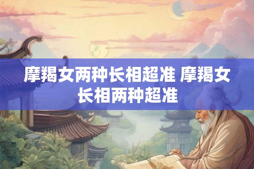 摩羯女两种长相超准 摩羯女长相两种超准 摩羯女两种长相超准 摩羯女长相两种超准
