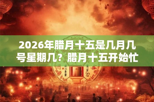 2026年腊月十五是几月几号星期几？腊月十五开始忙年了吗？