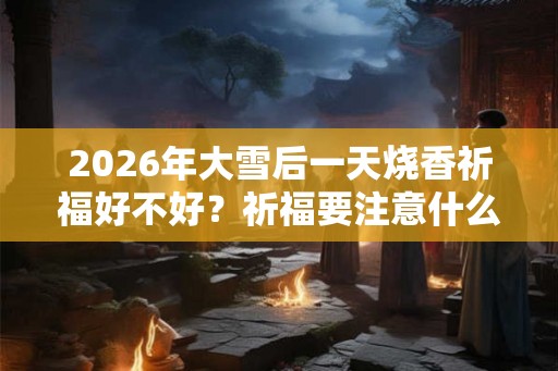 2026年大雪后一天烧香祈福好不好？祈福要注意什么？
