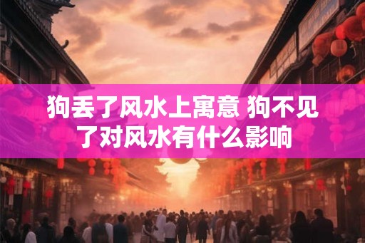 狗丢了风水上寓意 狗不见了对风水有什么影响