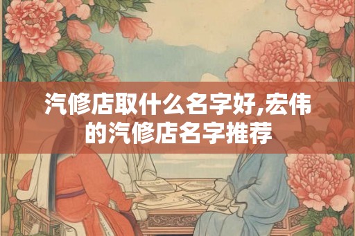 汽修店取什么名字好,宏伟的汽修店名字推荐
