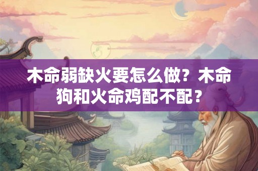 木命弱缺火要怎么做？木命狗和火命鸡配不配？