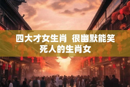 四大才女生肖  很幽默能笑死人的生肖女