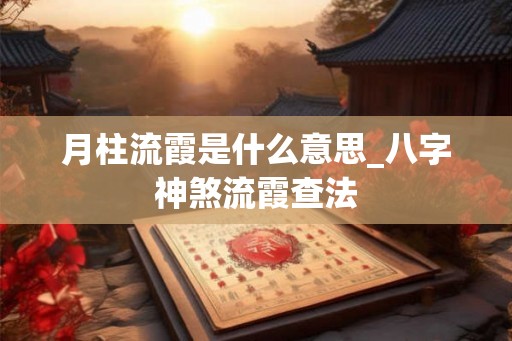 月柱流霞是什么意思_八字神煞流霞查法