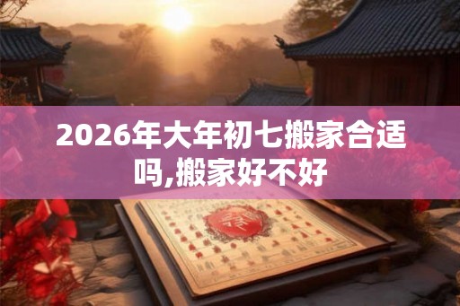 2026年大年初七搬家合适吗,搬家好不好 2026年大年初七搬家合适吗,搬家好不好