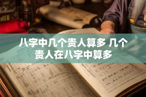 八字中几个贵人算多 几个贵人在八字中算多