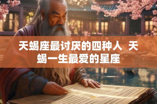 天蝎座最讨厌的四种人  天蝎一生最爱的星座