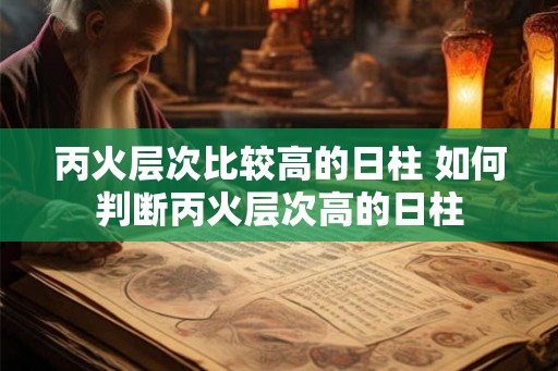 丙火层次比较高的日柱 如何判断丙火层次高的日柱 丙火层次比较高的日柱 如何判断丙火层次高的日柱