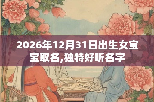 2026年12月31日出生女宝宝取名,独特好听名字