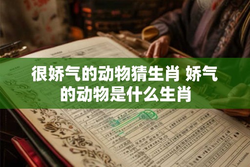 很娇气的动物猜生肖 娇气的动物是什么生肖