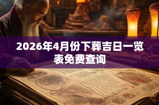 2026年4月份下葬吉日一览表免费查询 2026年4月份下葬吉日一览表免费查询