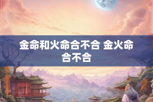 金命和火命合不合 金火命合不合