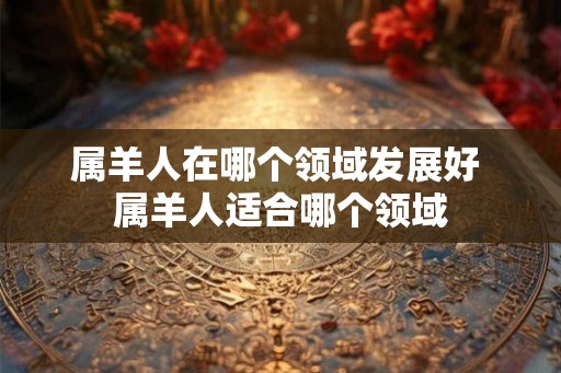 属羊人在哪个领域发展好 属羊人适合哪个领域