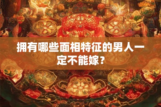 拥有哪些面相特征的男人一定不能嫁？