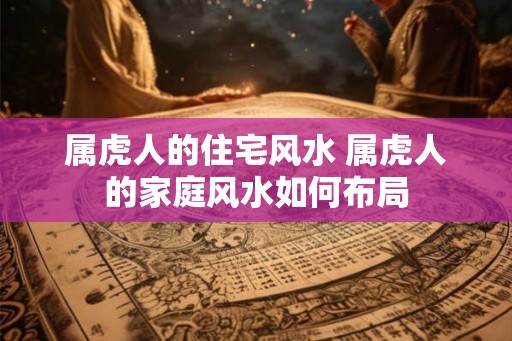 属虎人的住宅风水 属虎人的家庭风水如何布局
