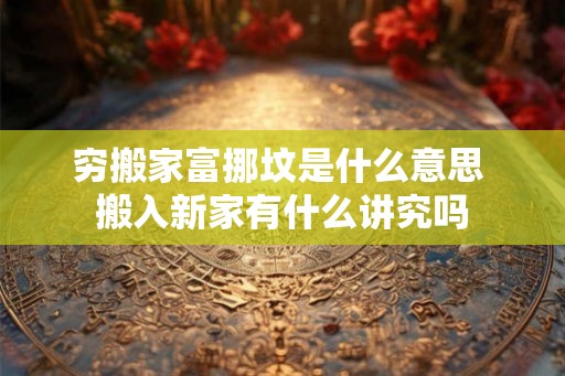 穷搬家富挪坟是什么意思 搬入新家有什么讲究吗