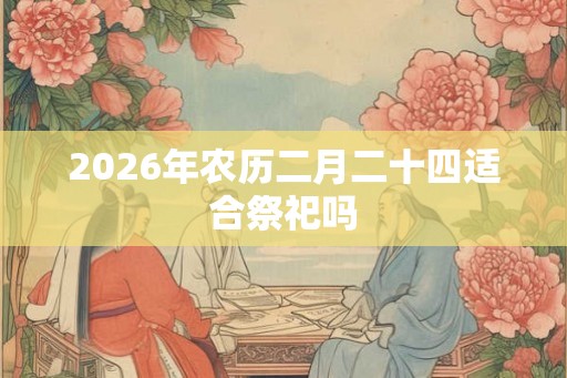 2026年农历二月二十四适合祭祀吗