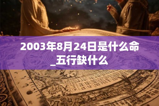 2003年8月24日是什么命_五行缺什么
