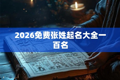 2026免费张姓起名大全一百名 2026免费张姓起名大全一百名