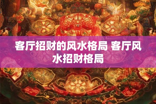客厅招财的风水格局 客厅风水招财格局
