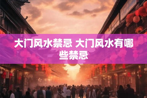 大门风水禁忌 大门风水有哪些禁忌