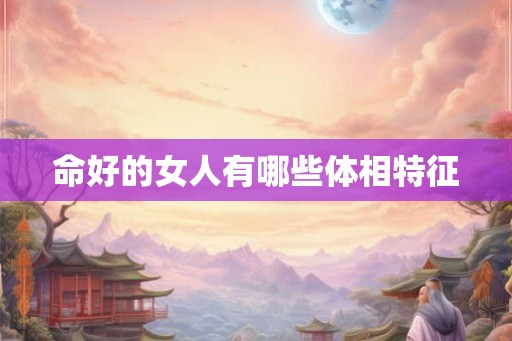命好的女人有哪些体相特征 命好的女人有哪些体相特征