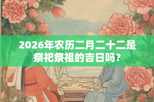 2026年农历二月二十二是祭祀祭祖的吉日吗？