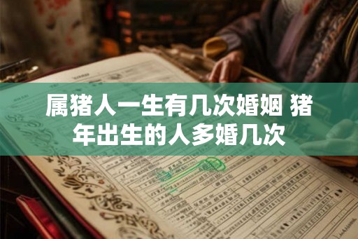 属猪人一生有几次婚姻 猪年出生的人多婚几次