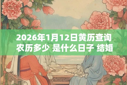 2026年1月12日黄历查询 农历多少 是什么日子 结婚吉时