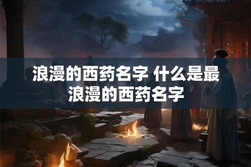 浪漫的西药名字 什么是最浪漫的西药名字