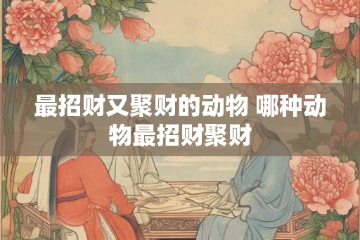 最招财又聚财的动物 哪种动物最招财聚财