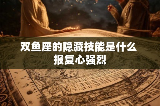 双鱼座的隐藏技能是什么 报复心强烈
